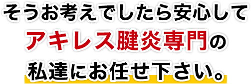 そうお考えでしたら安心してアキレス腱炎専門の私達にお任せ下さい。