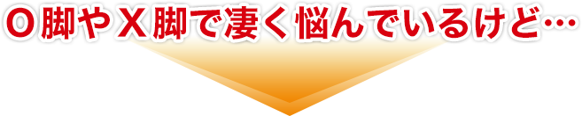 O脚やX脚で凄く悩んでいるけど・・・