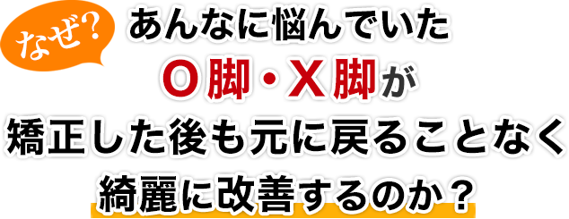 なぜ？んなに悩んでいたO脚・X脚が矯正した後も元に戻ることなく綺麗に改善するのか？