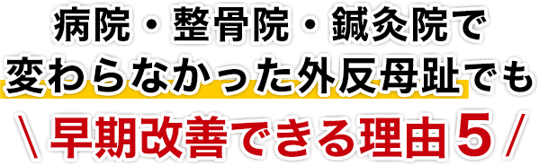 病院・整骨院・鍼灸院で変わらなかった外反母趾でも早期改善できる理由５