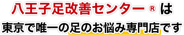 八王子足改善センター®は、東京で唯一の足のお悩み専門店です