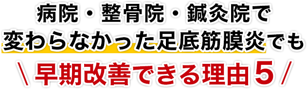 病院・整骨院・鍼灸院で変わらなかった足底筋膜炎でも早期改善できる理由５